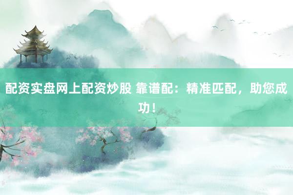 配资实盘网上配资炒股 靠谱配:精准匹配,助您成功!
