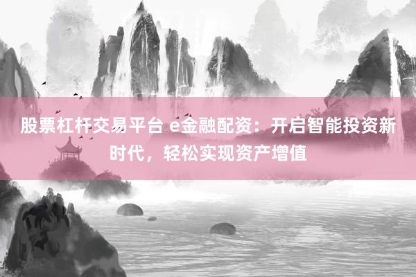 股票杠杆交易平台 e金融配资：开启智能投资新时代，轻松实现资产增值