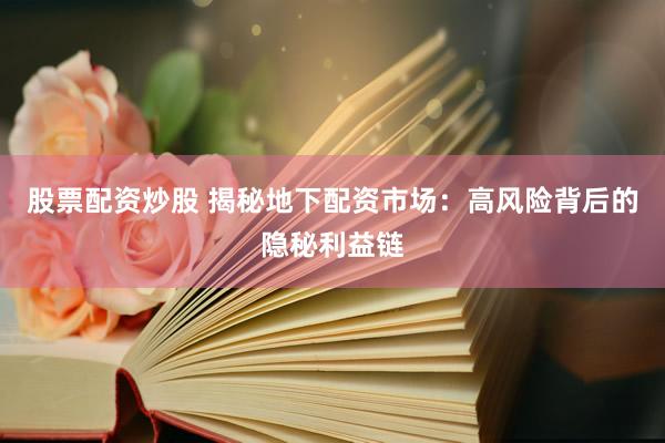 股票配资炒股 揭秘地下配资市场：高风险背后的隐秘利益链