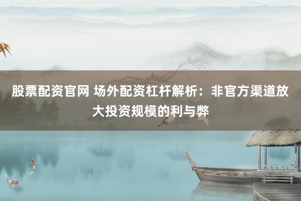 股票配资官网 场外配资杠杆解析：非官方渠道放大投资规模的利与弊