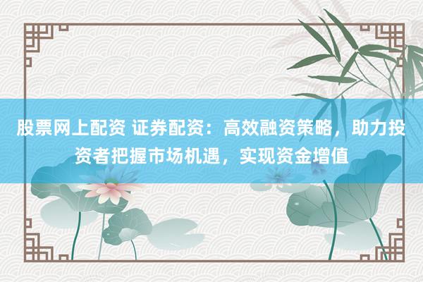 股票网上配资 证券配资：高效融资策略，助力投资者把握市场机遇，实现资金增值