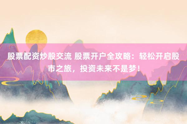 股票配资炒股交流 股票开户全攻略：轻松开启股市之旅，投资未来不是梦！