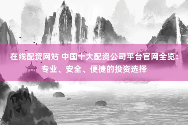 在线配资网站 中国十大配资公司平台官网全览：专业、安全、便捷的投资选择