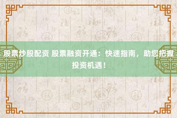 股票炒股配资 股票融资开通:快速指南,助您把握投资机遇!