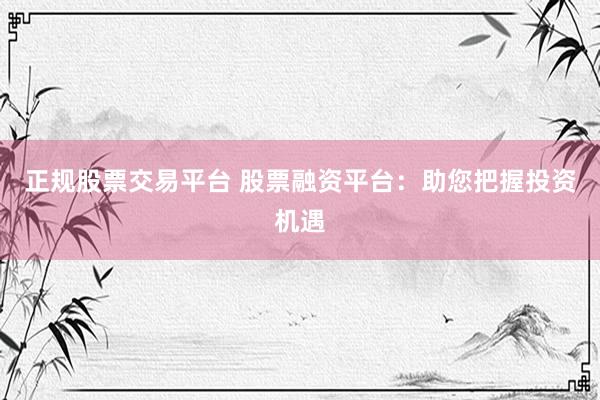 正规股票交易平台 股票融资平台：助您把握投资机遇