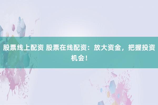 股票线上配资 股票在线配资:放大资金,把握投资机会!