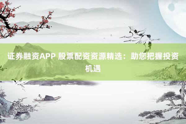 证券融资APP 股票配资资源精选:助您把握投资机遇