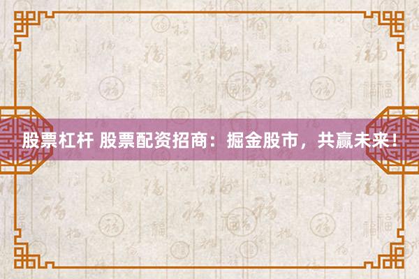 股票杠杆 股票配资招商：掘金股市，共赢未来！