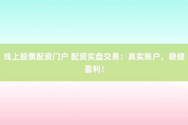 线上股票配资门户 配资实盘交易：真实账户，稳健盈利！