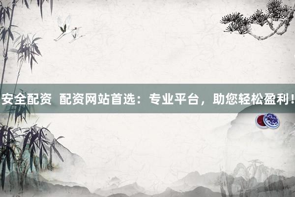 安全配资  配资网站首选：专业平台，助您轻松盈利！