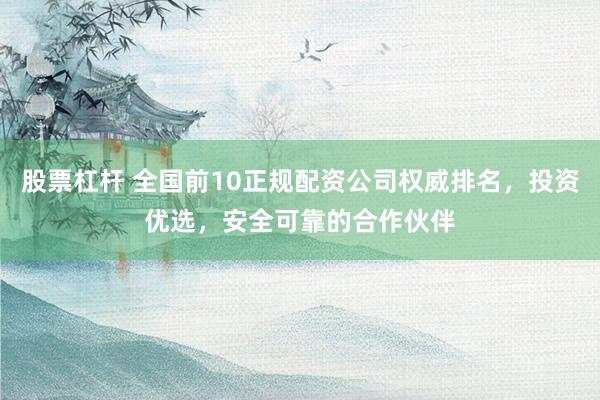 股票杠杆 全国前10正规配资公司权威排名，投资优选，安全可靠的合作伙伴