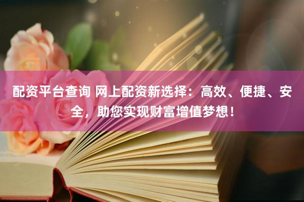 配资平台查询 网上配资新选择：高效、便捷、安全，助您实现财富增值梦想！