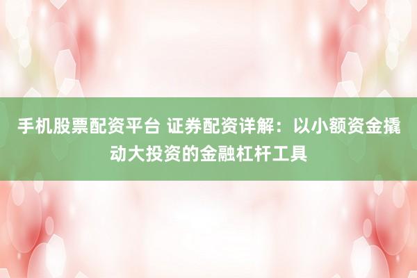手机股票配资平台 证券配资详解：以小额资金撬动大投资的金融杠杆工具