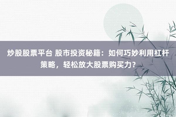 炒股股票平台 股市投资秘籍：如何巧妙利用杠杆策略，轻松放大股票购买力？