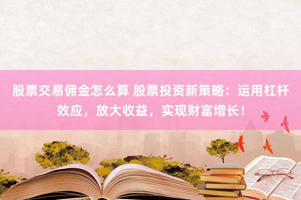 股票交易佣金怎么算 股票投资新策略：运用杠杆效应，放大收益，实现财富增长！