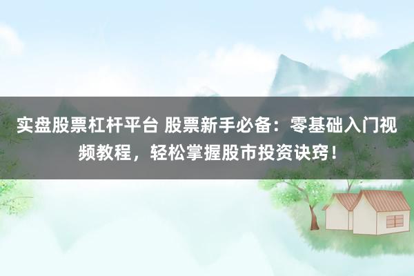 实盘股票杠杆平台 股票新手必备：零基础入门视频教程，轻松掌握股市投资诀窍！