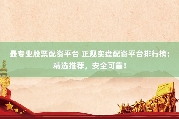 最专业股票配资平台 正规实盘配资平台排行榜：精选推荐，安全可靠！