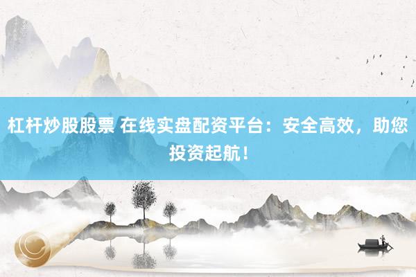 杠杆炒股股票 在线实盘配资平台：安全高效，助您投资起航！