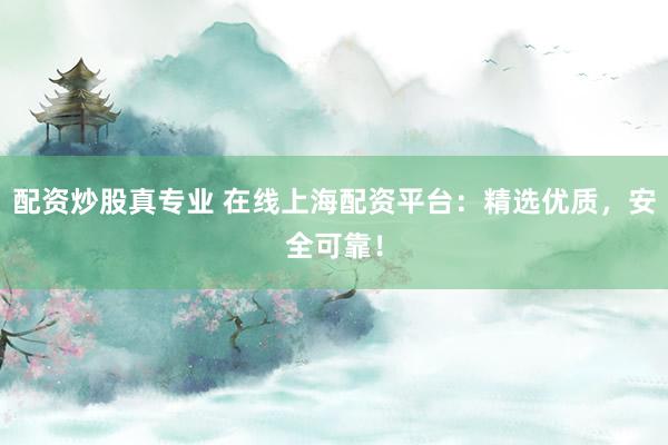 配资炒股真专业 在线上海配资平台：精选优质，安全可靠！