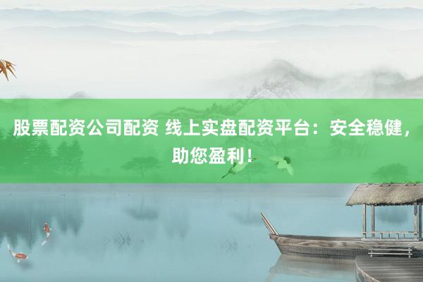 股票配资公司配资 线上实盘配资平台:安全稳健,助您盈利!