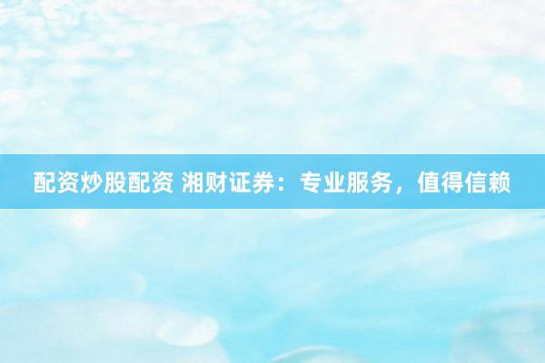 配资炒股配资 湘财证券：专业服务，值得信赖