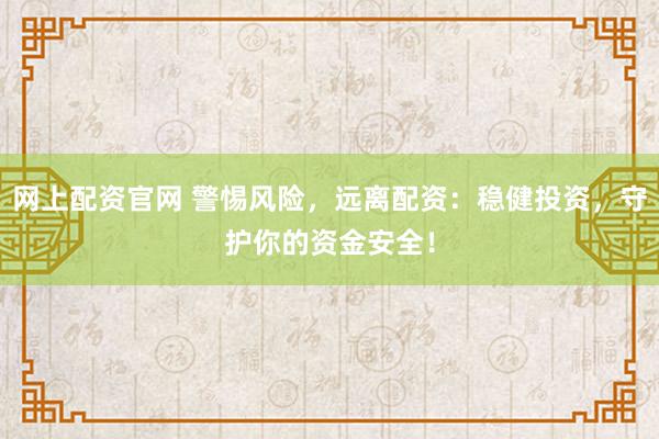 网上配资官网 警惕风险，远离配资：稳健投资，守护你的资金安全！