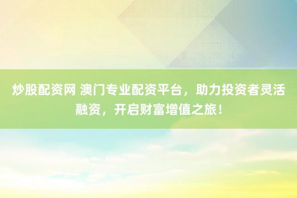 炒股配资网 澳门专业配资平台,助力投资者灵活融资,开启财富增值之旅!