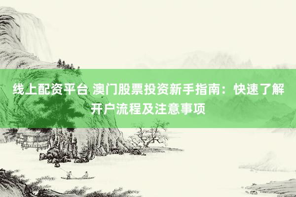 线上配资平台 澳门股票投资新手指南：快速了解开户流程及注意事项