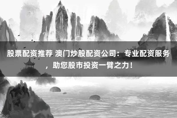 股票配资推荐 澳门炒股配资公司:专业配资服务,助您股市投资一臂之力!
