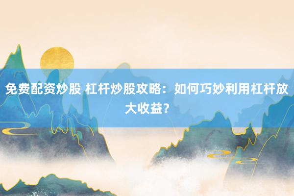 免费配资炒股 杠杆炒股攻略：如何巧妙利用杠杆放大收益？