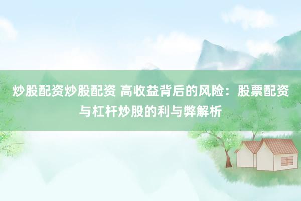 炒股配资炒股配资 高收益背后的风险：股票配资与杠杆炒股的利与弊解析