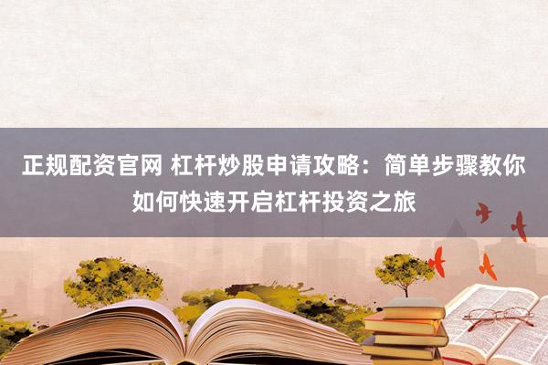 正规配资官网 杠杆炒股申请攻略：简单步骤教你如何快速开启杠杆投资之旅