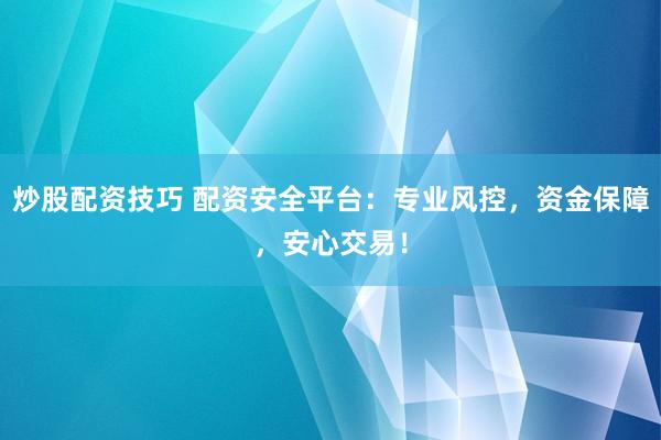 炒股配资技巧 配资安全平台：专业风控，资金保障，安心交易！