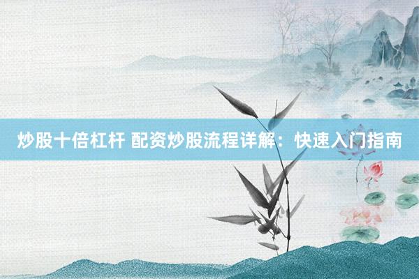 炒股十倍杠杆 配资炒股流程详解:快速入门指南