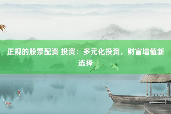 正规的股票配资 投资：多元化投资，财富增值新选择