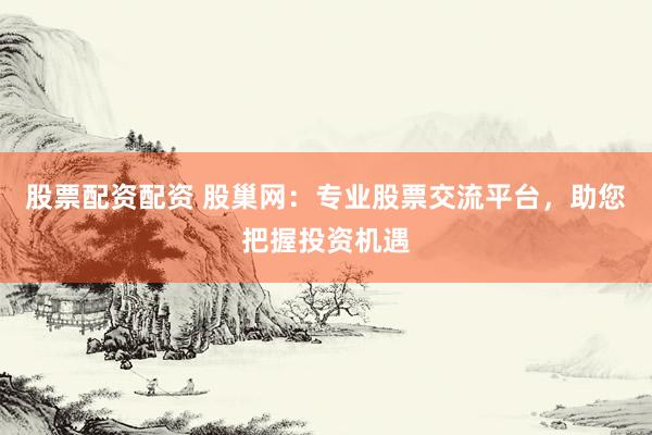 股票配资配资 股巢网:专业股票交流平台,助您把握投资机遇