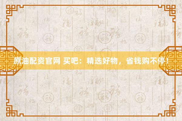 原油配资官网 买吧:精选好物,省钱购不停!