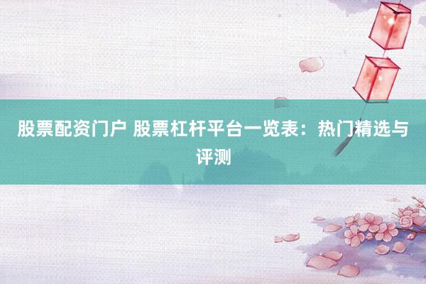 股票配资门户 股票杠杆平台一览表：热门精选与评测