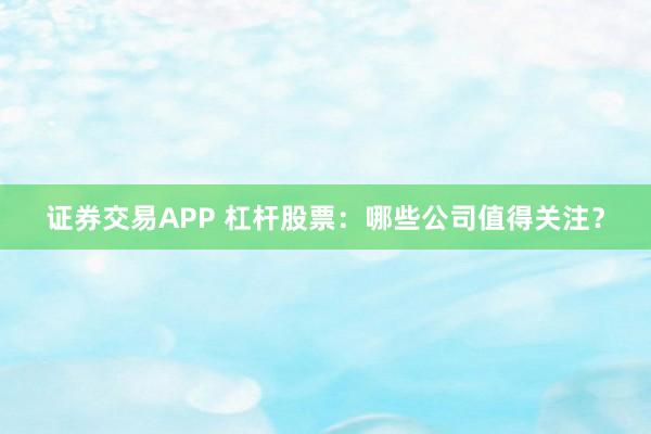 证券交易APP 杠杆股票：哪些公司值得关注？