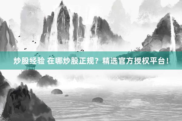 炒股经验 在哪炒股正规？精选官方授权平台！