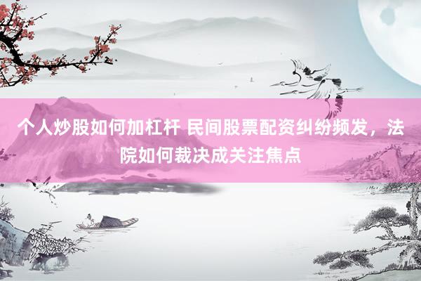 个人炒股如何加杠杆 民间股票配资纠纷频发，法院如何裁决成关注焦点