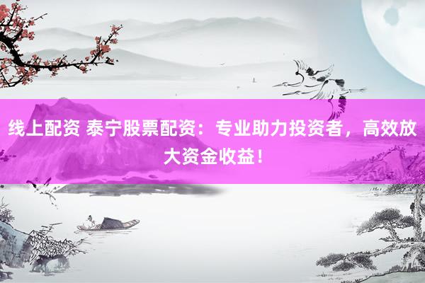 线上配资 泰宁股票配资：专业助力投资者，高效放大资金收益！