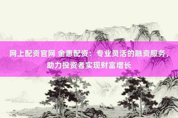 网上配资官网 金惠配资:专业灵活的融资服务,助力投资者实现财富增长