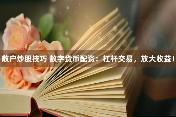 散户炒股技巧 数字货币配资：杠杆交易，放大收益！