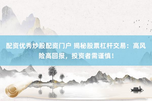 配资优秀炒股配资门户 揭秘股票杠杆交易：高风险高回报，投资者需谨慎！
