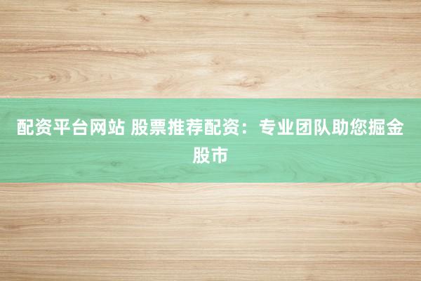 配资平台网站 股票推荐配资：专业团队助您掘金股市