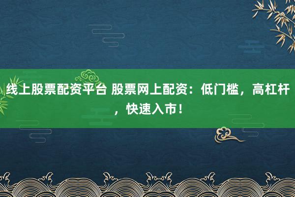 线上股票配资平台 股票网上配资:低门槛,高杠杆,快速入市!