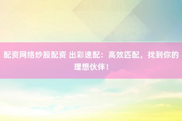配资网络炒股配资 出彩速配：高效匹配，找到你的理想伙伴！