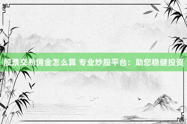 股票交易佣金怎么算 专业炒股平台：助您稳健投资