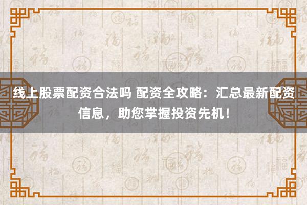 线上股票配资合法吗 配资全攻略：汇总最新配资信息，助您掌握投资先机！